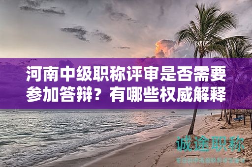 河南中級職稱評審是否需要參加答辯？有哪些權(quán)威解釋？