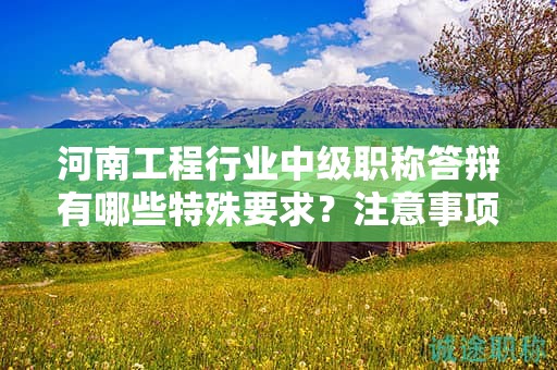 河南工程行業(yè)中級(jí)職稱答辯有哪些特殊要求？注意事項(xiàng)有哪些？