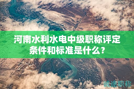 河南水利水電中級(jí)職稱評(píng)定條件和標(biāo)準(zhǔn)是什么？