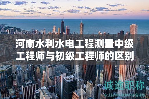 河南水利水電工程測量中級工程師與初級工程師的區(qū)別與職業(yè)選擇