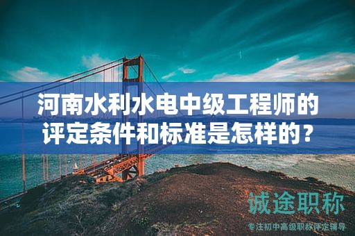 河南水利水電中級工程師的評定條件和標(biāo)準(zhǔn)是怎樣的？達到什么要求才能獲得該職稱？
