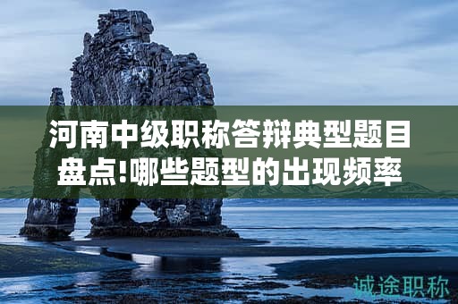 河南中級職稱答辯典型題目盤點!哪些題型的出現(xiàn)頻率最高？