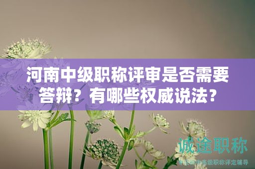 河南中級(jí)職稱(chēng)評(píng)審是否需要答辯？有哪些權(quán)威說(shuō)法？