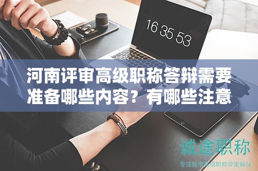 河南評審高級職稱答辯需要準(zhǔn)備哪些內(nèi)容？有哪些注意事項？