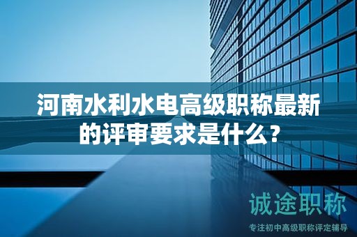 河南水利水電高級職稱最新的評審要求是什么？