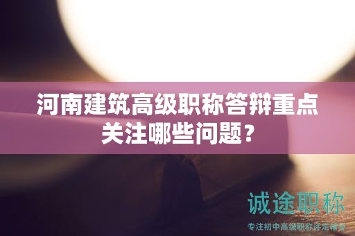 河南建筑高級職稱答辯重點關(guān)注哪些問題？