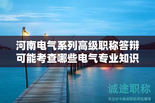 河南電氣系列高級職稱答辯可能考查哪些電氣專業(yè)知識？如何備考？