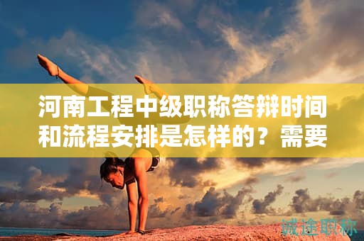河南工程中級職稱答辯時間和流程安排是怎樣的？需要注意什么？