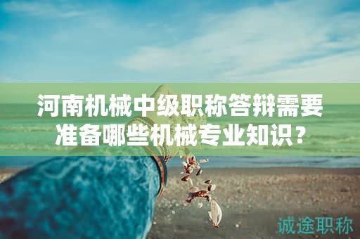 河南機(jī)械中級(jí)職稱答辯需要準(zhǔn)備哪些機(jī)械專業(yè)知識(shí)？