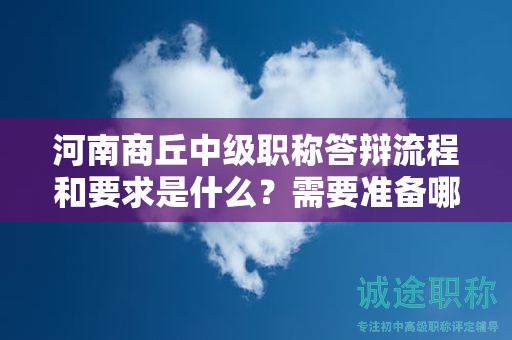 河南商丘中級職稱答辯流程和要求是什么？需要準備哪些資料？