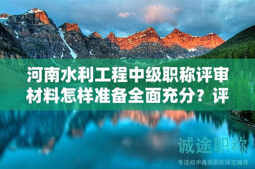 河南水利工程中級(jí)職稱評(píng)審材料怎樣準(zhǔn)備全面充分？評(píng)審條件和要求一覽