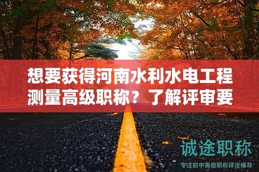 想要獲得河南水利水電工程測量高級職稱？了解評審要求嗎？