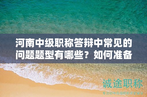 河南中級職稱答辯中常見的問題題型有哪些？如何準備？