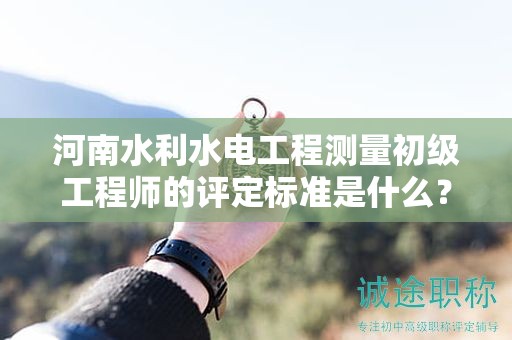 河南水利水電工程測量初級(jí)工程師的評(píng)定標(biāo)準(zhǔn)是什么？