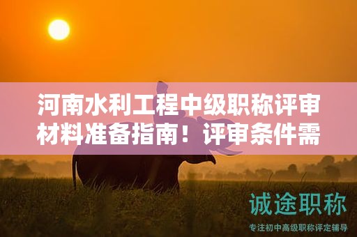河南水利工程中級職稱評審材料準備指南！評審條件需要滿足哪些要求？