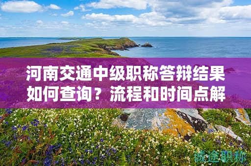河南交通中級職稱答辯結(jié)果如何查詢？流程和時間點解讀