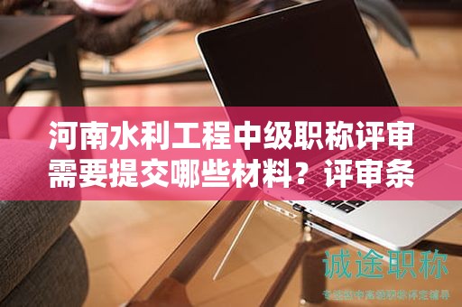 河南水利工程中級職稱評審需要提交哪些材料？評審條件和要求有哪些？
