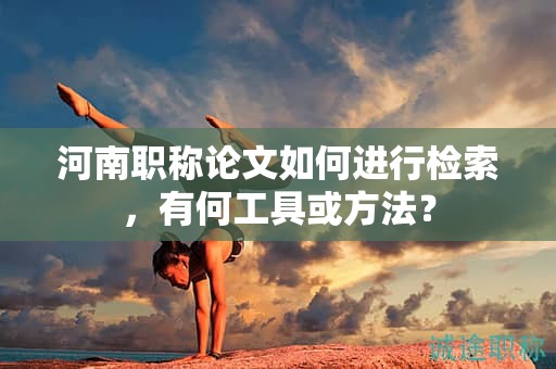 河南職稱論文如何進(jìn)行檢索，有何工具或方法？