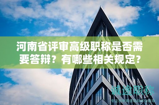 河南省評(píng)審高級(jí)職稱是否需要答辯？有哪些相關(guān)規(guī)定？