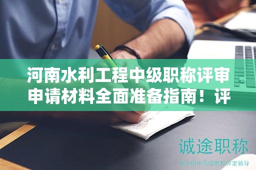河南水利工程中級職稱評審申請材料全面準(zhǔn)備指南！評審條件需要達到什么標(biāo)準(zhǔn)？