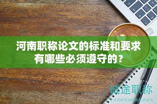 河南職稱論文的標(biāo)準(zhǔn)和要求有哪些必須遵守的？