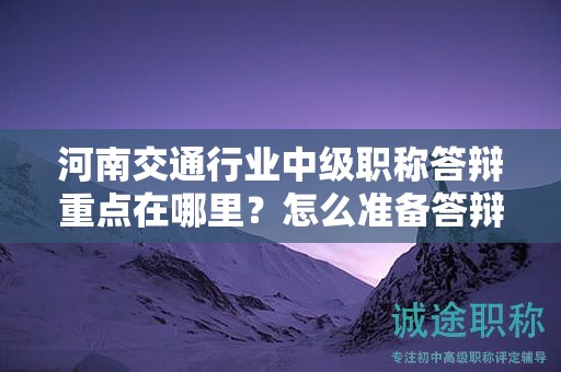 河南交通行業(yè)中級職稱答辯重點在哪里？怎么準(zhǔn)備答辯資料？