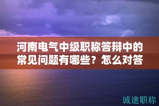 河南電氣中級職稱答辯中的常見問題有哪些？怎么對答？
