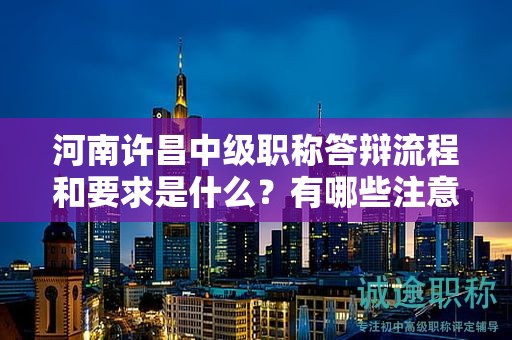 河南許昌中級職稱答辯流程和要求是什么？有哪些注意事項(xiàng)？