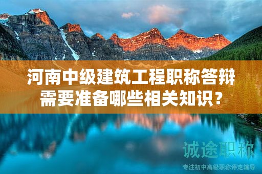 河南中級建筑工程職稱答辯需要準(zhǔn)備哪些相關(guān)知識？