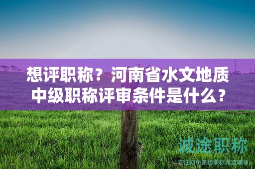想評(píng)職稱(chēng)？河南省水文地質(zhì)中級(jí)職稱(chēng)評(píng)審條件是什么？