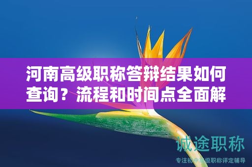 河南高級(jí)職稱(chēng)答辯結(jié)果如何查詢(xún)？流程和時(shí)間點(diǎn)全面解讀
