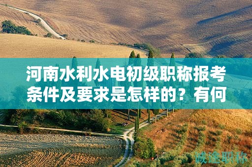 河南水利水電初級(jí)職稱(chēng)報(bào)考條件及要求是怎樣的？有何變化？
