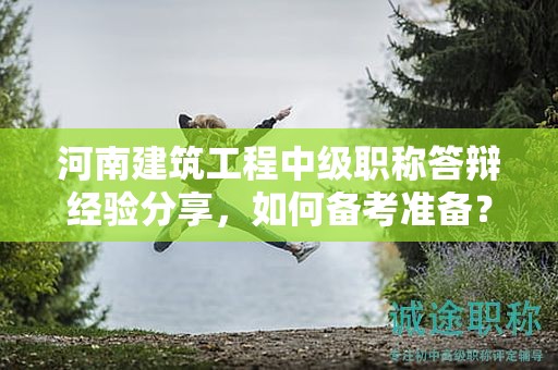 河南建筑工程中級(jí)職稱答辯經(jīng)驗(yàn)分享，如何備考準(zhǔn)備？