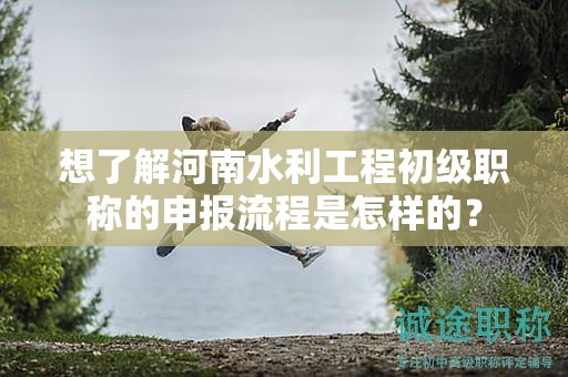 想了解河南水利工程初級(jí)職稱(chēng)的申報(bào)流程是怎樣的？