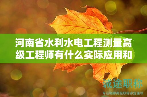 河南省水利水電工程測(cè)量高級(jí)工程師有什么實(shí)際應(yīng)用和用途？對(duì)職業(yè)發(fā)展有何幫助？