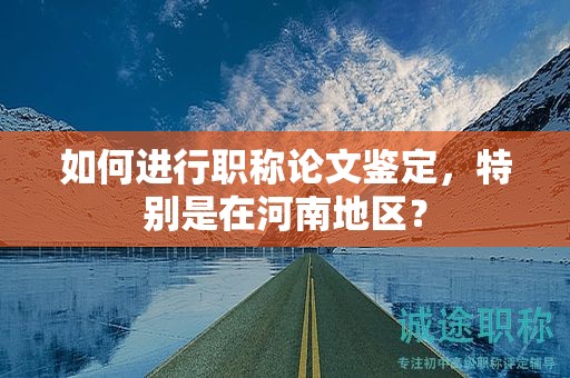 如何進行職稱論文鑒定，特別是在河南地區(qū)？