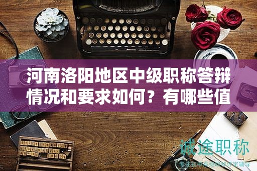 河南洛陽(yáng)地區(qū)中級(jí)職稱(chēng)答辯情況和要求如何？有哪些值得注意的地方？