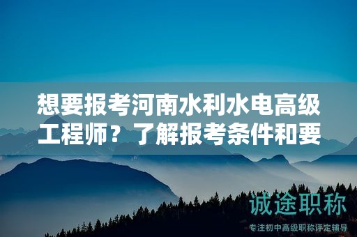 想要報(bào)考河南水利水電高級(jí)工程師？了解報(bào)考條件和要求了嗎？