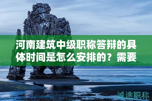 河南建筑中級職稱答辯的具體時(shí)間是怎么安排的？需要注意什么？