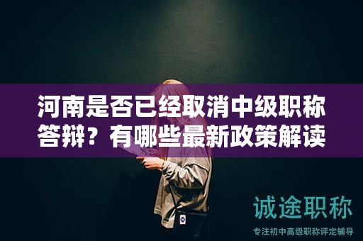 河南是否已經(jīng)取消中級職稱答辯？有哪些最新政策解讀？