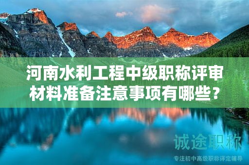 河南水利工程中級(jí)職稱評(píng)審材料準(zhǔn)備注意事項(xiàng)有哪些？需要滿足哪些評(píng)審條件？