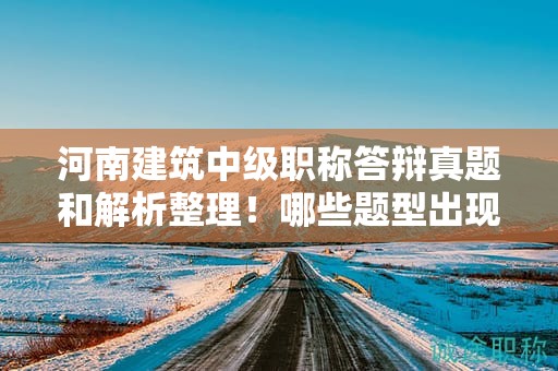 河南建筑中級(jí)職稱答辯真題和解析整理！哪些題型出現(xiàn)頻率高？