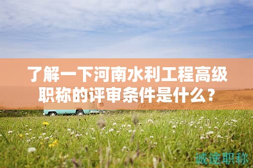 了解一下河南水利工程高級職稱的評審條件是什么？