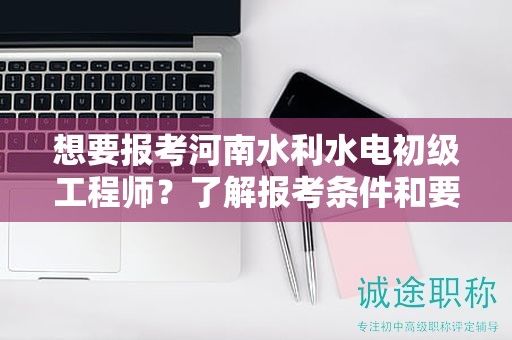 想要報(bào)考河南水利水電初級(jí)工程師？了解報(bào)考條件和要求了嗎？