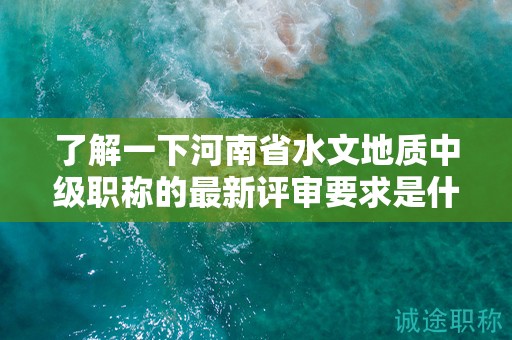 了解一下河南省水文地質(zhì)中級職稱的最新評審要求是什么？