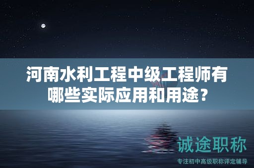 河南水利工程中級工程師有哪些實(shí)際應(yīng)用和用途？