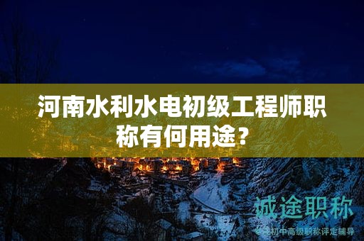 河南水利水電初級(jí)工程師職稱(chēng)有何用途？