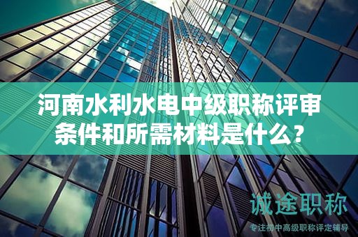 河南水利水電中級職稱評審條件和所需材料是什么？