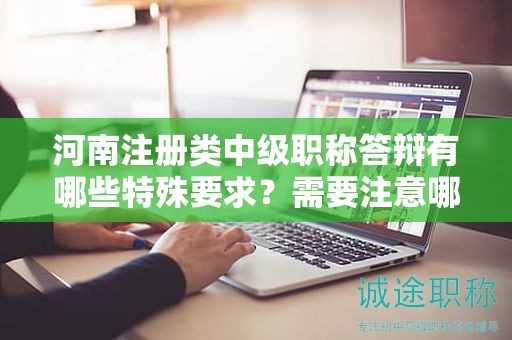 河南注冊類中級職稱答辯有哪些特殊要求？需要注意哪些問題？