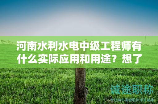 河南水利水電中級工程師有什么實際應用和用途？想了解嗎？